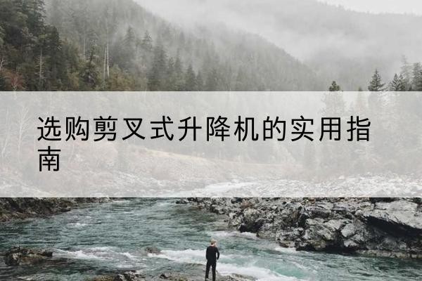 卧龙剪叉式升降机怎么选-选购剪叉式升降机的实用指南