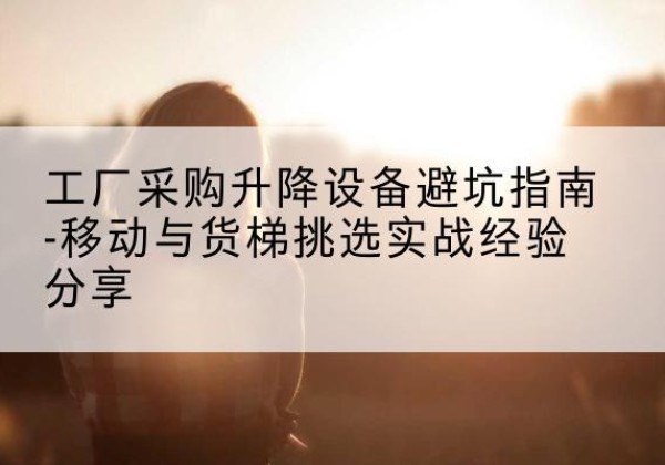 卧龙移动式升降机怎么选-工厂采购升降设备避坑指南-移动与货梯挑选实战经验分享
