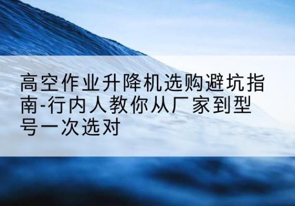 卧龙升降平台厂家-高空作业升降机选购避坑指南-行内人教你从厂家到型号一次选对