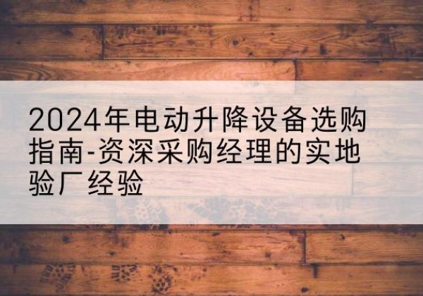 卧龙电动剪叉升降平台厂家-2024年电动升降设备选购指南-资深采购经理的实地验厂经验