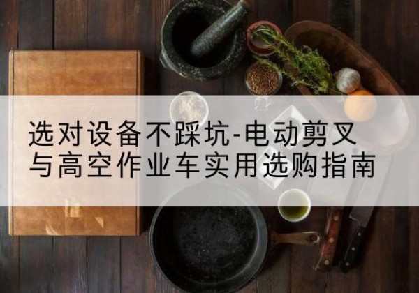 卧龙电动剪叉升降平台怎么选-选对设备不踩坑-电动剪叉与高空作业车实用选购指南