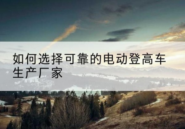 卧龙电动登高车厂家-如何选择可靠的电动登高车生产厂家