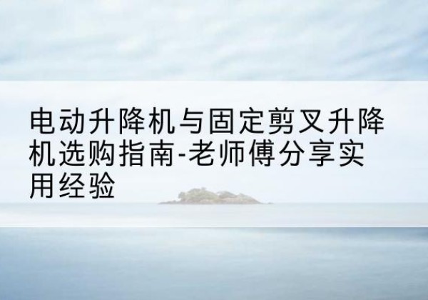 卧龙电动升降机怎么选-电动升降机与固定剪叉升降机选购指南-老师傅分享实用经验