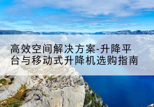 卧龙升降平台厂家-*空间解决方案-升降平台与移动式升降机选购指南