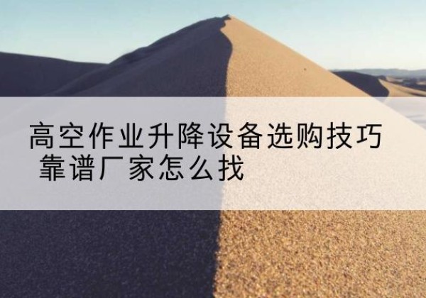 卧龙电动升降平台厂家推荐-高空作业升降设备选购技巧 靠谱厂家怎么找