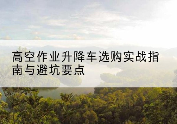 卧龙升降车怎么选-高空作业升降车选购实战指南与避坑要点