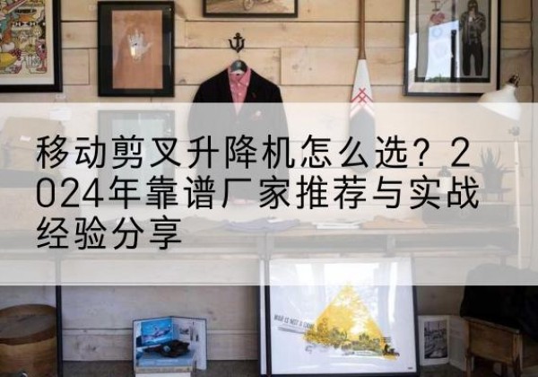 卧龙升降平台厂家推荐-移动剪叉升降机怎么选？2024年靠谱厂家推荐与实战经验分享