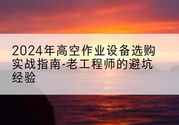 卧龙高空作业升降机厂家推荐-2024年高空作业设备选购实战指南-老工程师的避坑经验